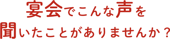 宴会でこんな声を聞いたことがありませんか？