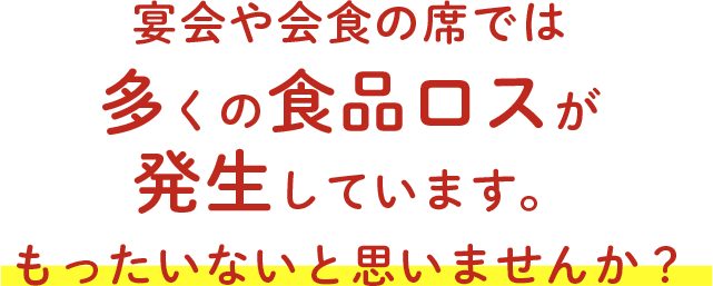 宴会や会食の席では多くの食品ロスが発生しています。もったいないと思いませんか？