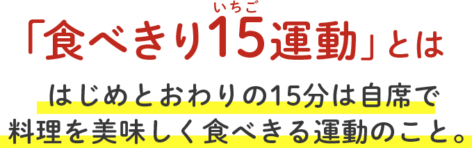 「食べきり15運動」とは はじめとおわりの15分は自席で料理を美味しく食べきる運動のこと。