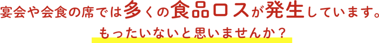 宴会や会食の席では多くの食品ロスが発生しています。もったいないと思いませんか？