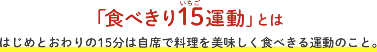 「食べきり15運動」とは はじめとおわりの15分は自席で料理を美味しく食べきる運動のこと。