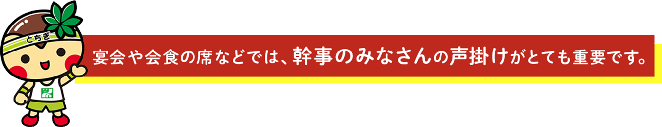 宴会や会食の席などでは、幹事のみなさんの声がけがとても重要です。